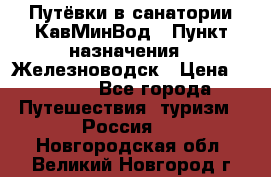 Путёвки в санатории КавМинВод › Пункт назначения ­ Железноводск › Цена ­ 2 000 - Все города Путешествия, туризм » Россия   . Новгородская обл.,Великий Новгород г.